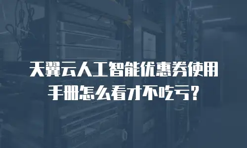 天翼云人工智能优惠券使用手册怎么看才不吃亏？