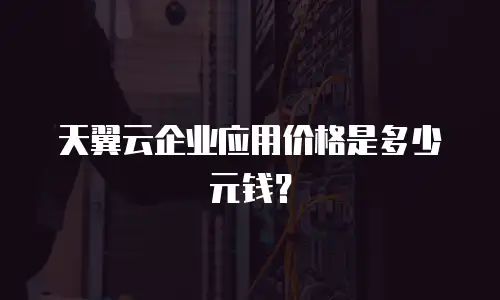 天翼云企业应用价格是多少元钱？