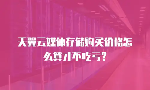 天翼云媒体存储购买价格怎么算才不吃亏？