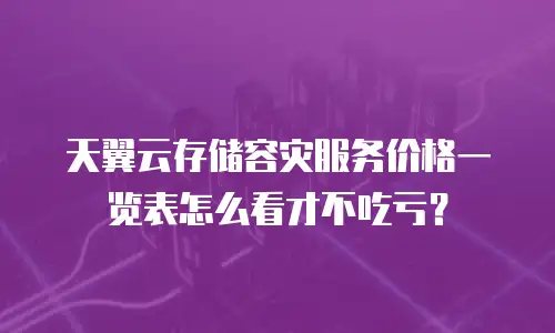 天翼云存储容灾服务价格一览表怎么看才不吃亏？