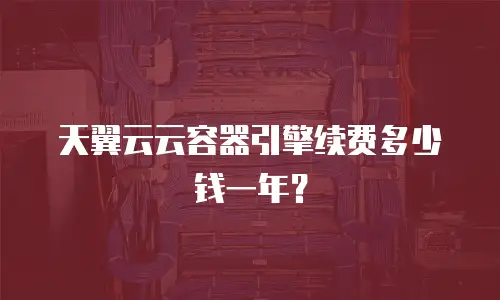 天翼云云容器引擎续费多少钱一年？