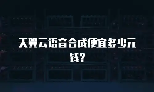 天翼云语音合成便宜多少元钱？