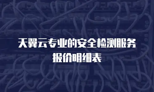 天翼云专业的安全检测服务报价明细表