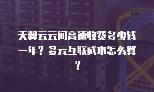 天翼云云间高速收费多少钱一年？多云互联成本怎么算？