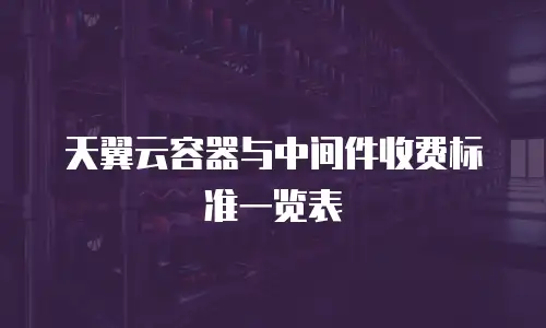 天翼云容器与中间件收费标准一览表