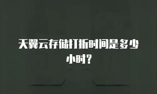 天翼云存储打折时间是多少小时？