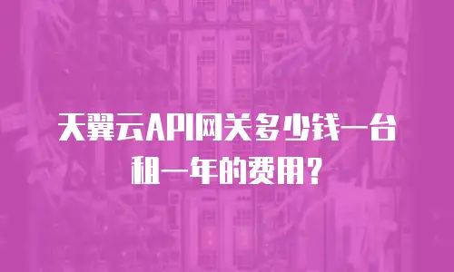 天翼云API网关多少钱一台租一年的费用？