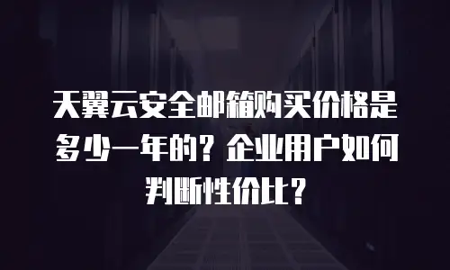 天翼云安全邮箱购买价格是多少一年的？企业用户如何判断性价比？