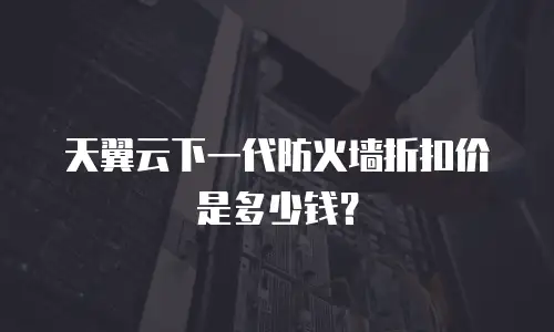 天翼云下一代防火墙折扣价是多少钱？