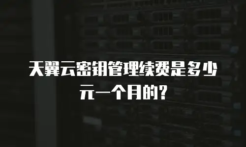 天翼云密钥管理续费是多少元一个月的？