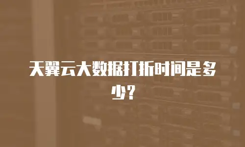 天翼云大数据打折时间是多少？