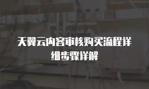 天翼云内容审核购买流程详细步骤详解