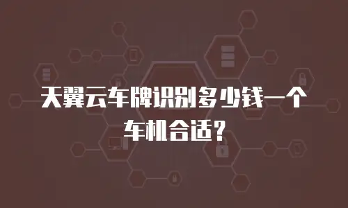 天翼云车牌识别多少钱一个车机合适？