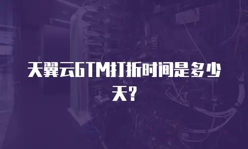 天翼云GTM打折时间是多少天？