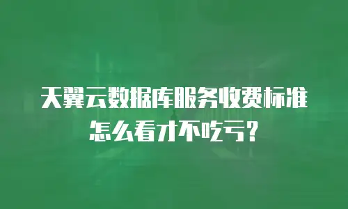 天翼云数据库服务收费标准怎么看才不吃亏？