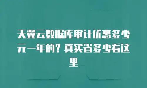 天翼云数据库审计优惠多少元一年的？真实省多少看这里