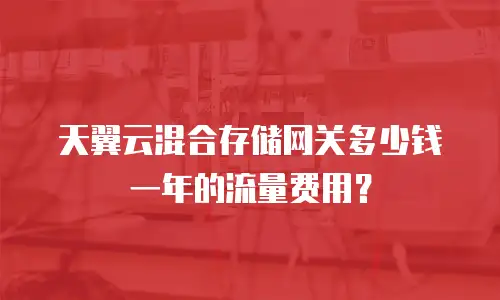 天翼云混合存储网关多少钱一年的流量费用？