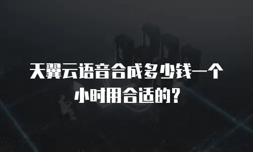 天翼云语音合成多少钱一个小时用合适的？