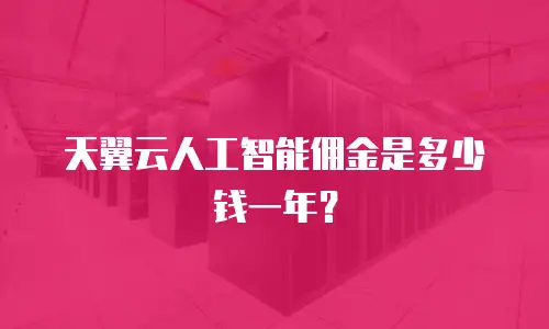 天翼云人工智能佣金是多少钱一年？