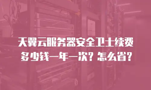 天翼云服务器安全卫士续费多少钱一年一次？怎么省？