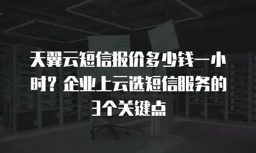 天翼云短信报价多少钱一小时？企业上云选短信服务的3个关键点