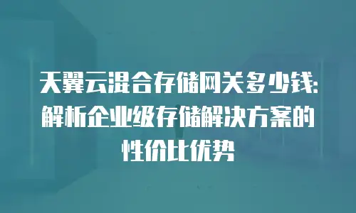 天翼云混合存储网关多少钱：解析企业级存储解决方案的性价比优势
