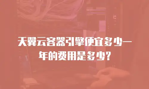 天翼云容器引擎便宜多少一年的费用是多少？