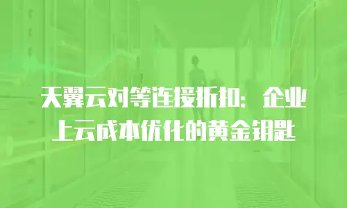 天翼云对等连接折扣：企业上云成本优化的黄金钥匙