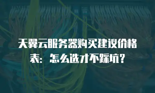 天翼云服务器购买建议价格表：怎么选才不踩坑？