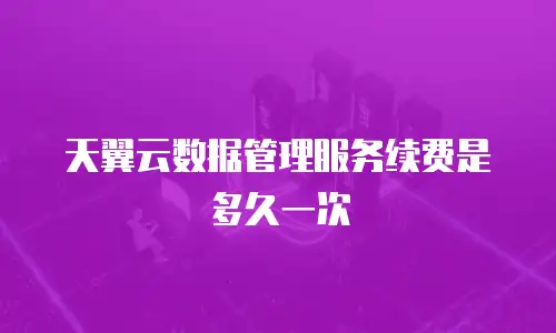 天翼云数据管理服务续费是多久一次