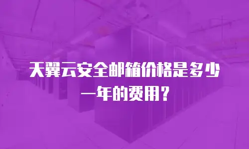 天翼云安全邮箱价格是多少一年的费用？