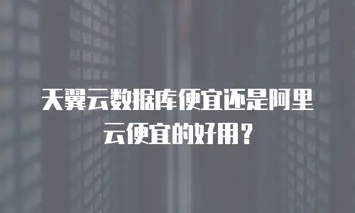 天翼云数据库便宜还是阿里云便宜的好用？