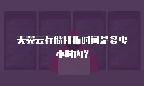 天翼云存储打折时间是多少小时内？