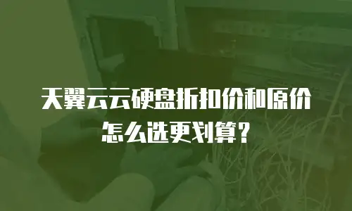 天翼云云硬盘折扣价和原价怎么选更划算？