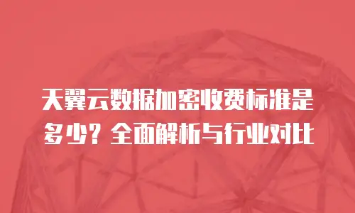 天翼云数据加密收费标准是多少？全面解析与行业对比