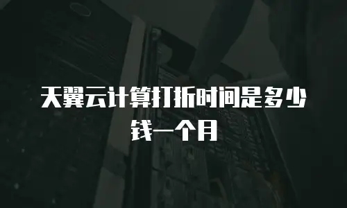 天翼云计算打折时间是多少钱一个月