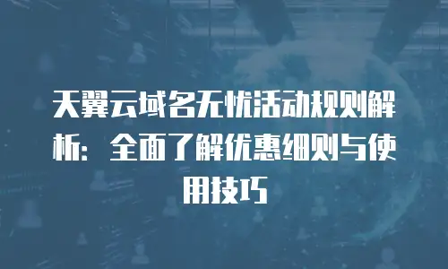 天翼云域名无忧活动规则解析：全面了解优惠细则与使用技巧