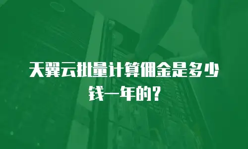 天翼云批量计算佣金是多少钱一年的？
