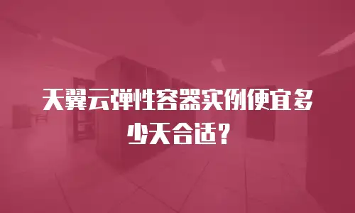 天翼云弹性容器实例便宜多少天合适？