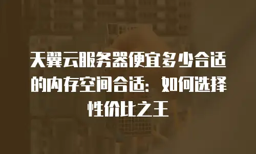 天翼云服务器便宜多少合适的内存空间合适：如何选择性价比之王