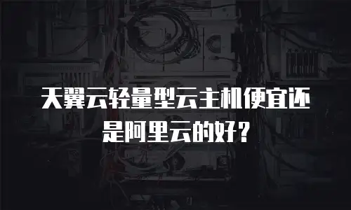 天翼云轻量型云主机便宜还是阿里云的好？