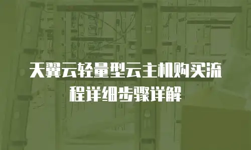 天翼云轻量型云主机购买流程详细步骤详解