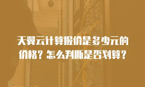天翼云计算报价是多少元的价格？怎么判断是否划算？