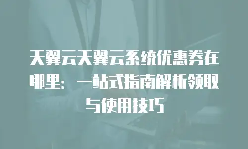 天翼云天翼云系统优惠券在哪里：一站式指南解析领取与使用技巧