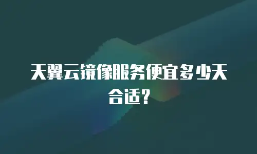 天翼云镜像服务便宜多少天合适？
