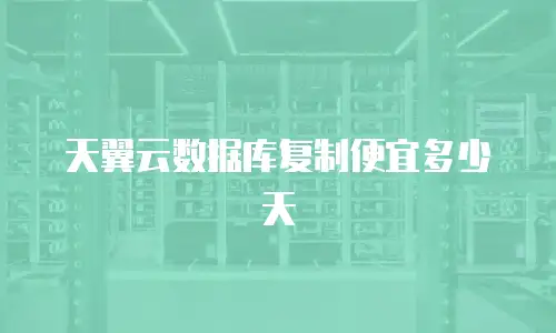 天翼云数据库复制便宜多少天