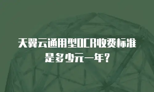天翼云通用型OCR收费标准是多少元一年？