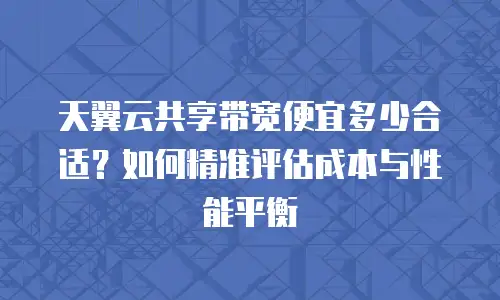 天翼云共享带宽便宜多少合适？如何精准评估成本与性能平衡