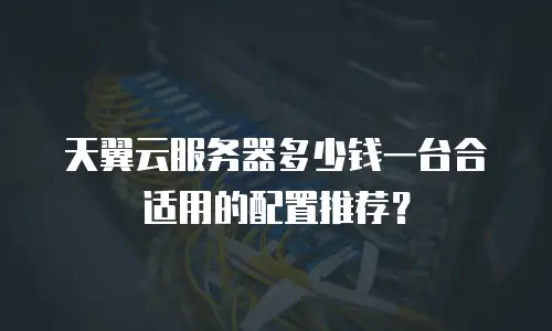 天翼云服务器多少钱一台合适用的配置推荐？