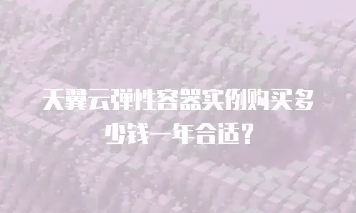 天翼云弹性容器实例购买多少钱一年合适？